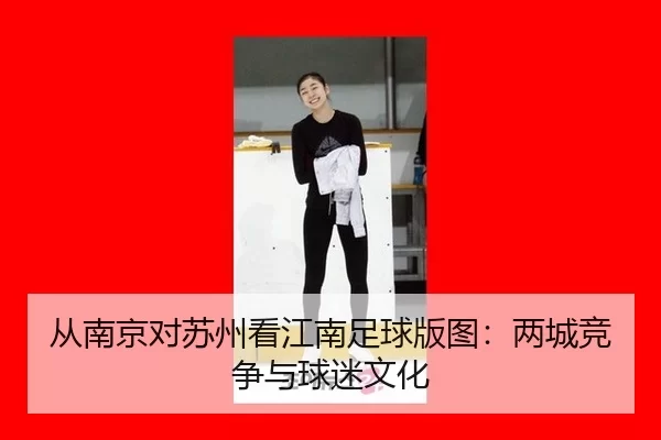 从南京对苏州看江南足球版图：两城竞争与球迷文化