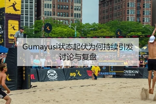 Gumayusi状态起伏为何持续引发讨论与复盘